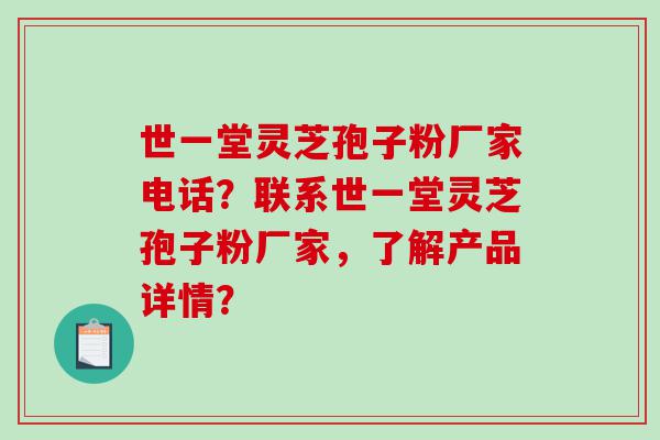 世一堂灵芝孢子粉厂家电话？联系世一堂灵芝孢子粉厂家，了解产品详情？