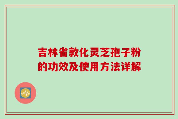 吉林省敦化灵芝孢子粉的功效及使用方法详解