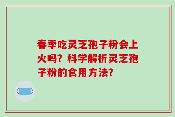 春季吃灵芝孢子粉会上火吗？科学解析灵芝孢子粉的食用方法？