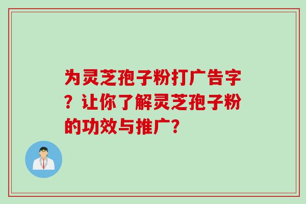 为灵芝孢子粉打广告字？让你了解灵芝孢子粉的功效与推广？