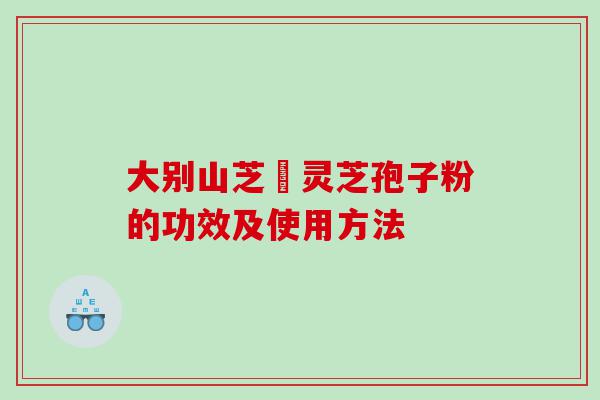 大别山芝蒄灵芝孢子粉的功效及使用方法
