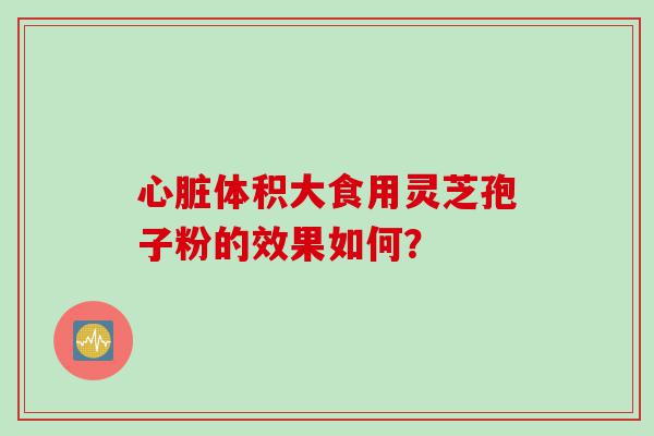 心脏体积大食用灵芝孢子粉的效果如何？