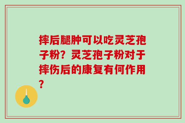 摔后腿肿可以吃灵芝孢子粉？灵芝孢子粉对于摔伤后的康复有何作用？