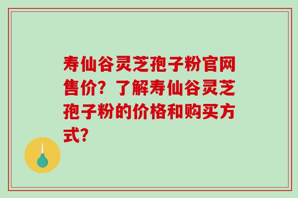 寿仙谷灵芝孢子粉官网售价？了解寿仙谷灵芝孢子粉的价格和购买方式？
