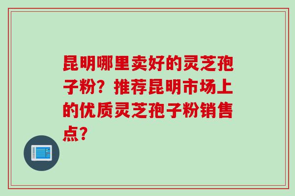 昆明哪里卖好的灵芝孢子粉？推荐昆明市场上的优质灵芝孢子粉销售点？