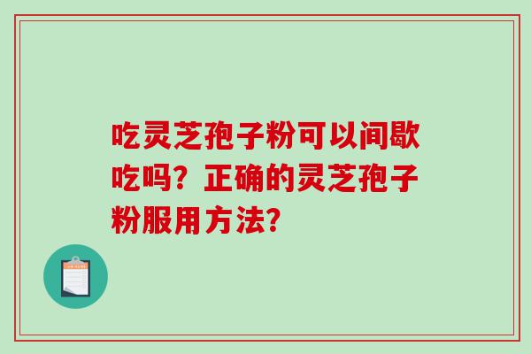 吃灵芝孢子粉可以间歇吃吗？正确的灵芝孢子粉服用方法？