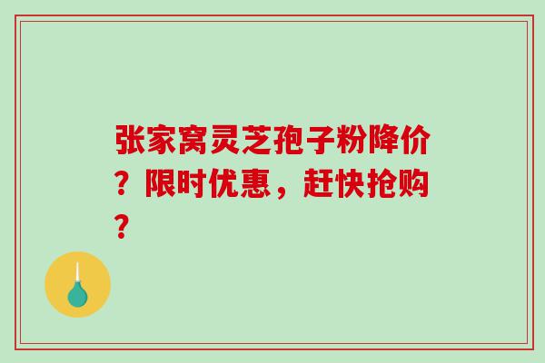 张家窝灵芝孢子粉降价?限时优惠,赶快抢购? 张家窝灵芝孢子粉降价?限时优惠,赶快抢购?
