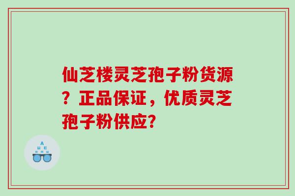 仙芝楼灵芝孢子粉货源？正品保证，优质灵芝孢子粉供应？