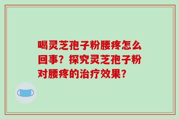喝灵芝孢子粉腰疼怎么回事？探究灵芝孢子粉对腰疼的治疗效果？