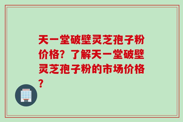 天一堂破壁灵芝孢子粉价格？了解天一堂破壁灵芝孢子粉的市场价格？