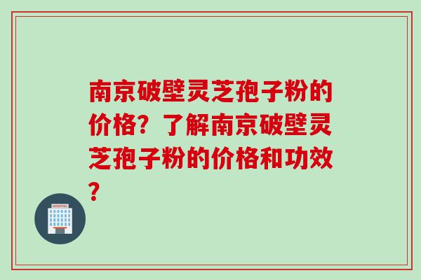 南京破壁灵芝孢子粉的价格？了解南京破壁灵芝孢子粉的价格和功效？