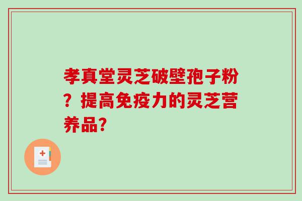 孝真堂灵芝破壁孢子粉？提高免疫力的灵芝营养品？