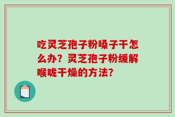 吃灵芝孢子粉嗓子干怎么办?灵芝孢子粉缓解喉咙干燥的方法? 吃灵芝孢子粉嗓子干怎么办?灵芝孢子粉缓解喉咙干燥的方法?