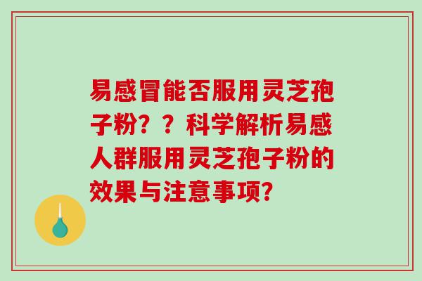 易感冒能否服用灵芝孢子粉？？科学解析易感人群服用灵芝孢子粉的效果与注意事项？