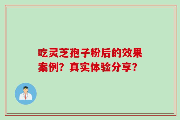 吃灵芝孢子粉后的效果案例？真实体验分享？