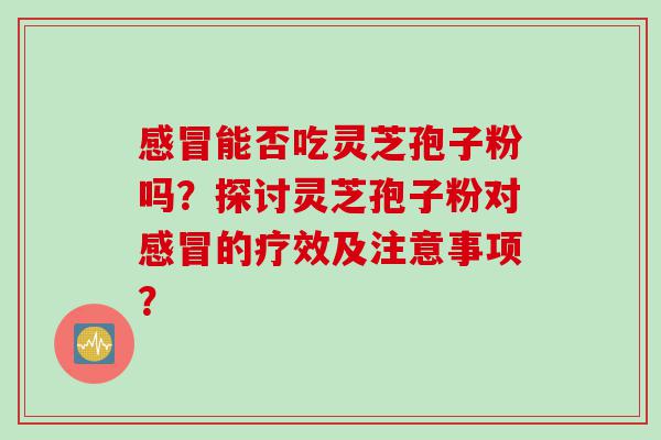 能否吃灵芝孢子粉吗?探讨灵芝孢子粉对的疗效及注意事项? 能否吃灵芝孢子粉吗?探讨灵芝孢子粉对的疗效及注意事项?