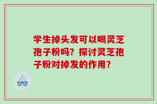 学生掉头发可以喝灵芝孢子粉吗？探讨灵芝孢子粉对掉发的作用？