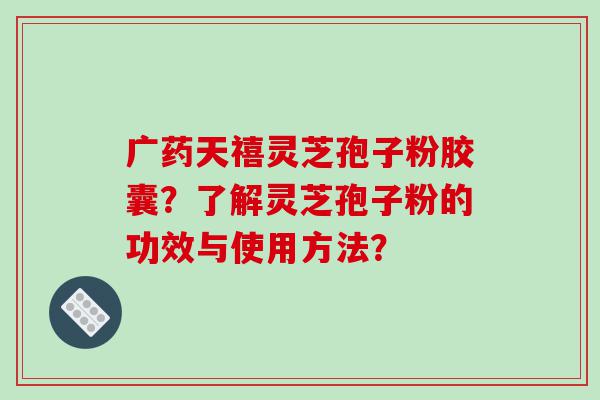 广药天禧灵芝孢子粉胶囊？了解灵芝孢子粉的功效与使用方法？