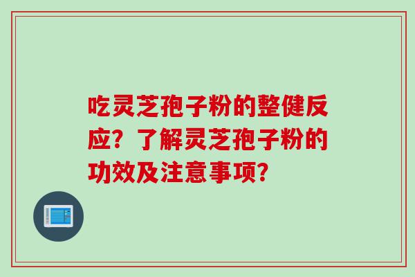 吃灵芝孢子粉的整健反应？了解灵芝孢子粉的功效及注意事项？