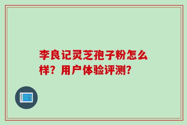 李良记灵芝孢子粉怎么样？用户体验评测？