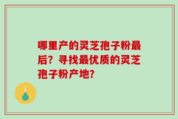 哪里产的灵芝孢子粉最后？寻找最优质的灵芝孢子粉产地？
