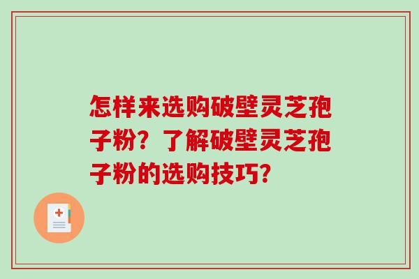 怎样来选购破壁灵芝孢子粉？了解破壁灵芝孢子粉的选购技巧？