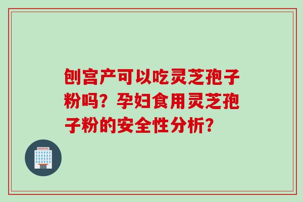 刨宫产可以吃灵芝孢子粉吗？孕妇食用灵芝孢子粉的安全性分析？