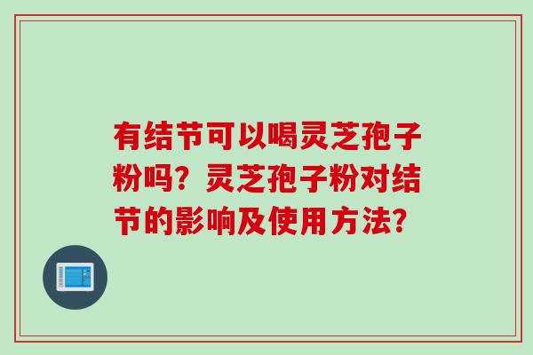 有结节可以喝灵芝孢子粉吗？灵芝孢子粉对结节的影响及使用方法？