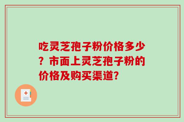 吃灵芝孢子粉价格多少？市面上灵芝孢子粉的价格及购买渠道？