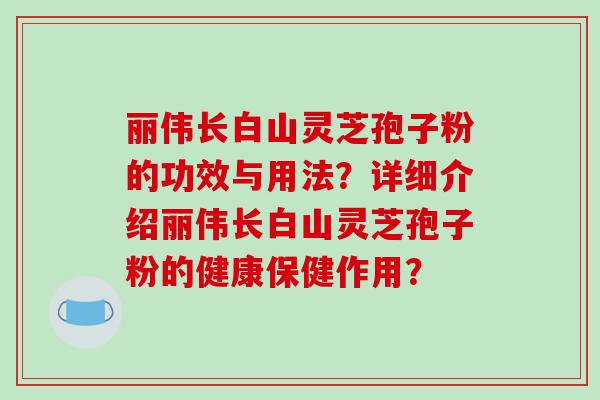 丽伟长白山灵芝孢子粉的功效与用法？详细介绍丽伟长白山灵芝孢子粉的健康保健作用？