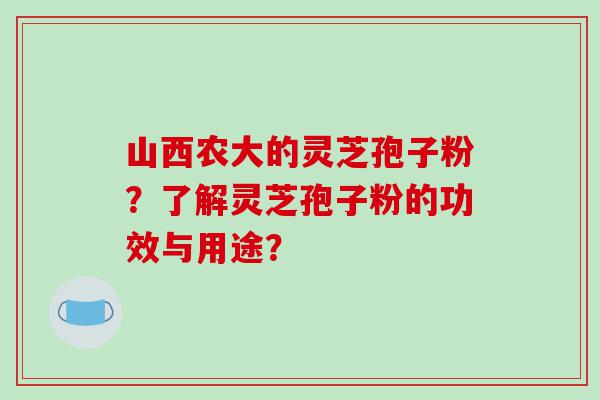 山西农大的灵芝孢子粉？了解灵芝孢子粉的功效与用途？