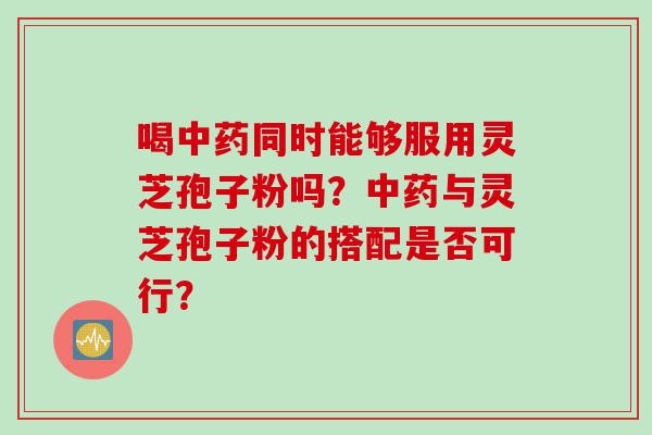 喝中药同时能够服用灵芝孢子粉吗？中药与灵芝孢子粉的搭配是否可行？