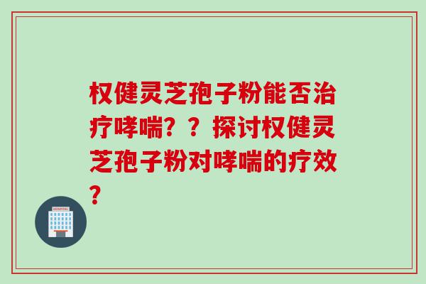 权健灵芝孢子粉能否？？探讨权健灵芝孢子粉对的疗效？