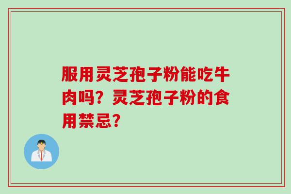 服用灵芝孢子粉能吃牛肉吗？灵芝孢子粉的食用禁忌？
