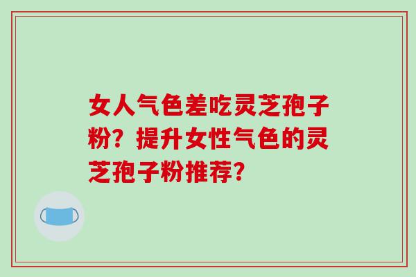 女人气色差吃灵芝孢子粉？提升女性气色的灵芝孢子粉推荐？