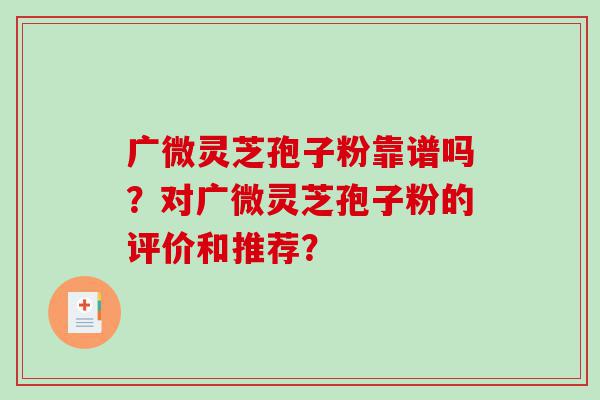 广微灵芝孢子粉靠谱吗？对广微灵芝孢子粉的评价和推荐？