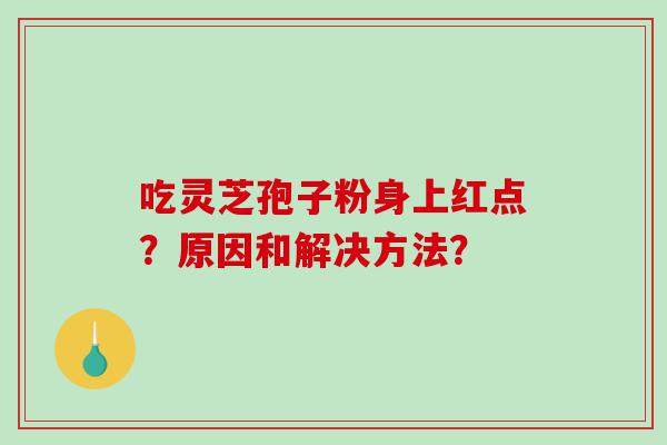 吃灵芝孢子粉身上红点？原因和解决方法？