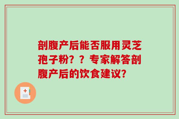 剖腹产后能否服用灵芝孢子粉？？专家解答剖腹产后的饮食建议？