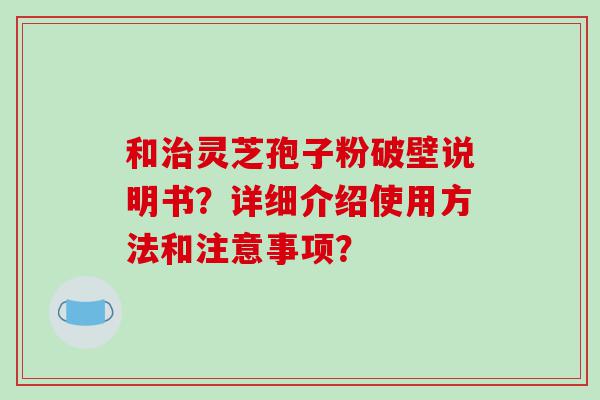 和治灵芝孢子粉破壁说明书？详细介绍使用方法和注意事项？