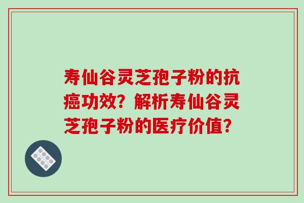 寿仙谷灵芝孢子粉的抗癌功效？解析寿仙谷灵芝孢子粉的医疗价值？