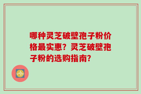 哪种灵芝破壁孢子粉价格最实惠？灵芝破壁孢子粉的选购指南？