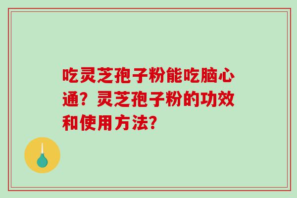 吃灵芝孢子粉能吃脑心通？灵芝孢子粉的功效和使用方法？