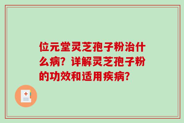 位元堂灵芝孢子粉治什么病？详解灵芝孢子粉的功效和适用疾病？