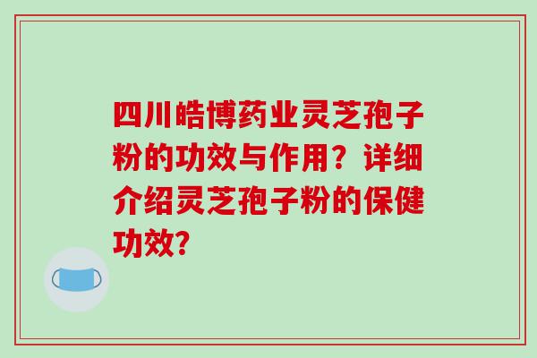 四川皓博药业灵芝孢子粉的功效与作用？详细介绍灵芝孢子粉的保健功效？