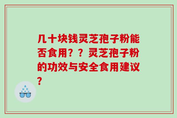 几十块钱灵芝孢子粉能否食用？？灵芝孢子粉的功效与安全食用建议？