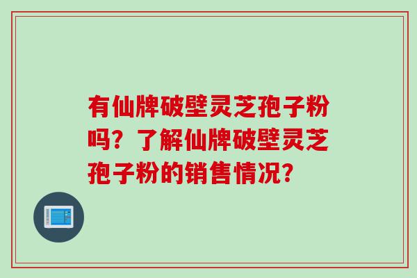 有仙牌破壁灵芝孢子粉吗？了解仙牌破壁灵芝孢子粉的销售情况？