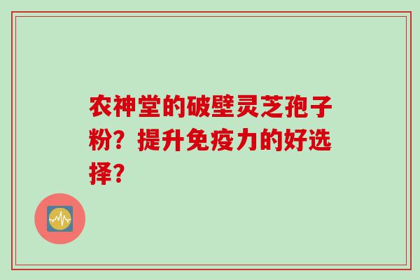 农神堂的破壁灵芝孢子粉？提升免疫力的好选择？