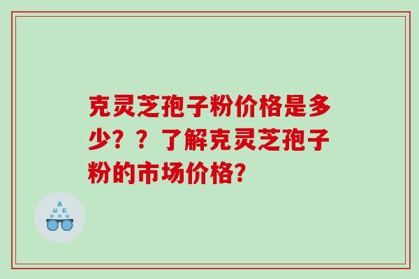 克灵芝孢子粉价格是多少？？了解克灵芝孢子粉的市场价格？