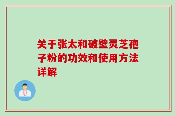 关于张太和破壁灵芝孢子粉的功效和使用方法详解