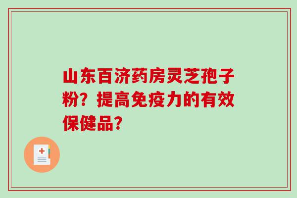 山东百济药房灵芝孢子粉？提高免疫力的有效保健品？